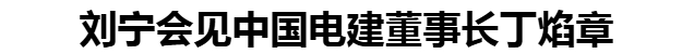 劉寧會(huì)見中國電建董事長丁焰章